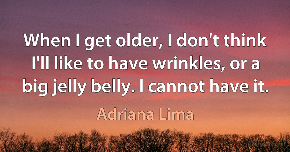 When I get older, I don't think I'll like to have wrinkles, or a big jelly belly. I cannot have it. (Adriana Lima)