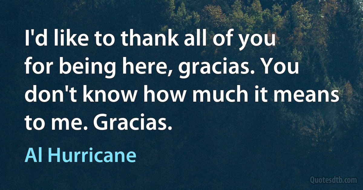 I'd like to thank all of you for being here, gracias. You don't know how much it means to me. Gracias. (Al Hurricane)