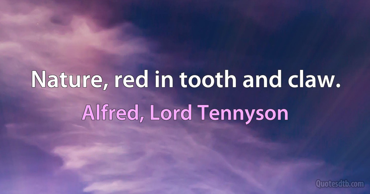 Nature, red in tooth and claw. (Alfred, Lord Tennyson)