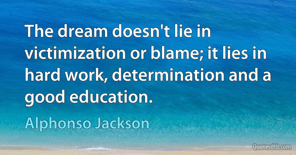 The dream doesn't lie in victimization or blame; it lies in hard work, determination and a good education. (Alphonso Jackson)