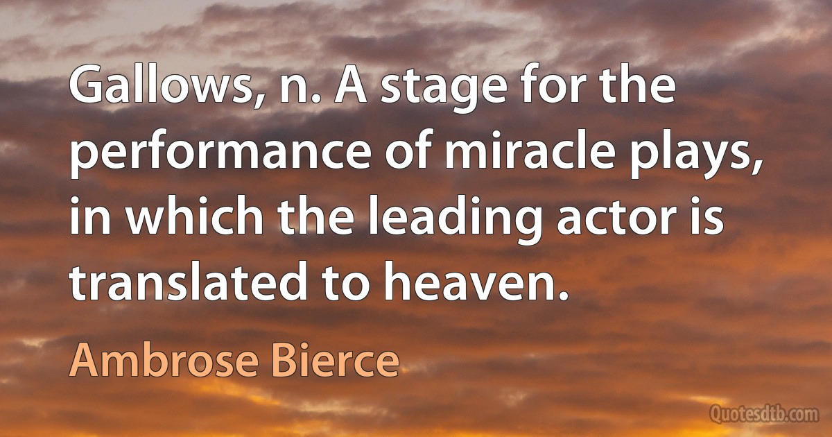 Gallows, n. A stage for the performance of miracle plays, in which the leading actor is translated to heaven. (Ambrose Bierce)