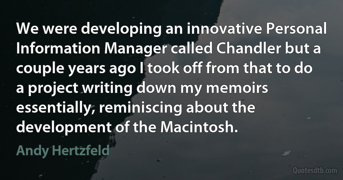 We were developing an innovative Personal Information Manager called Chandler but a couple years ago I took off from that to do a project writing down my memoirs essentially, reminiscing about the development of the Macintosh. (Andy Hertzfeld)