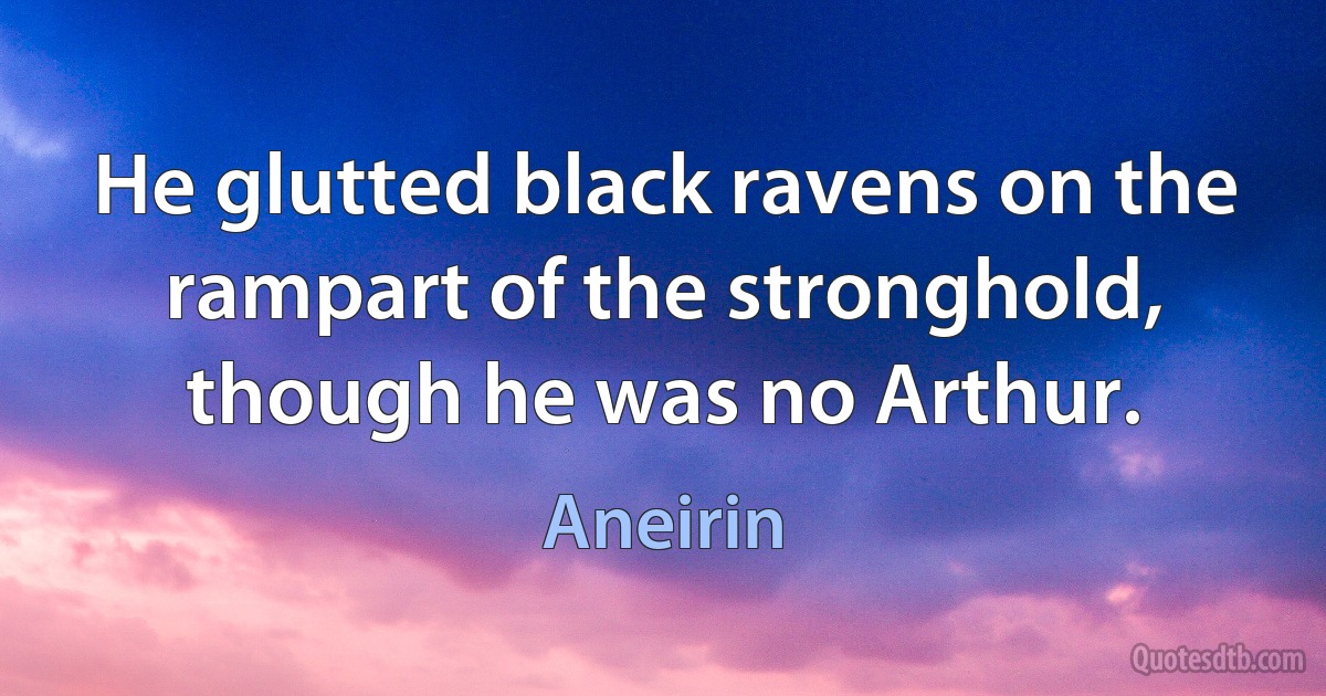 He glutted black ravens on the rampart of the stronghold, though he was no Arthur. (Aneirin)