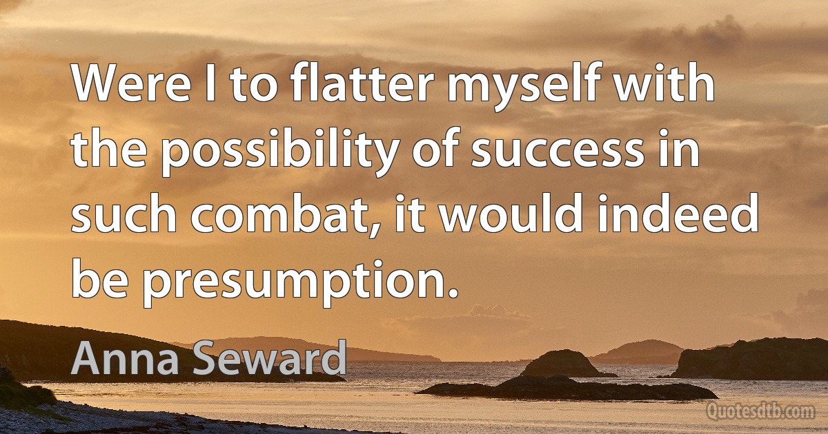 Were I to flatter myself with the possibility of success in such combat, it would indeed be presumption. (Anna Seward)