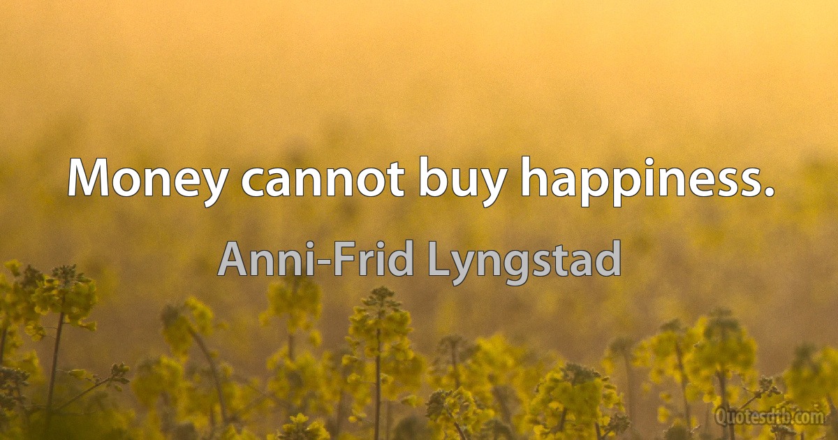 Money cannot buy happiness. (Anni-Frid Lyngstad)