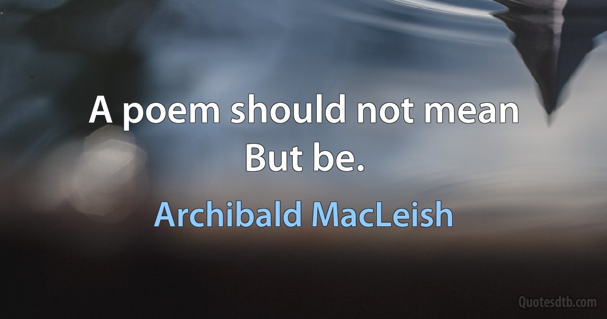 A poem should not mean
But be. (Archibald MacLeish)