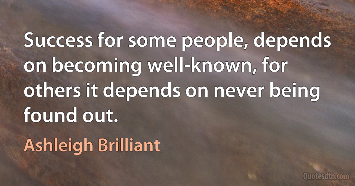 Success for some people, depends on becoming well-known, for others it depends on never being found out. (Ashleigh Brilliant)