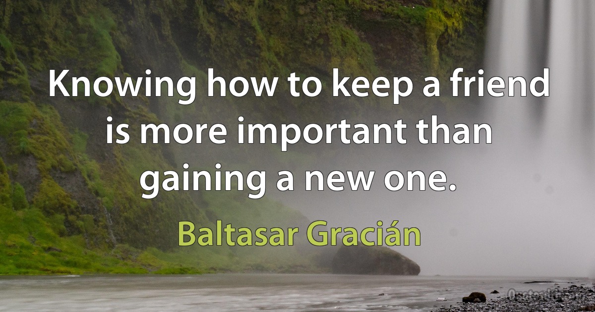 Knowing how to keep a friend is more important than gaining a new one. (Baltasar Gracián)