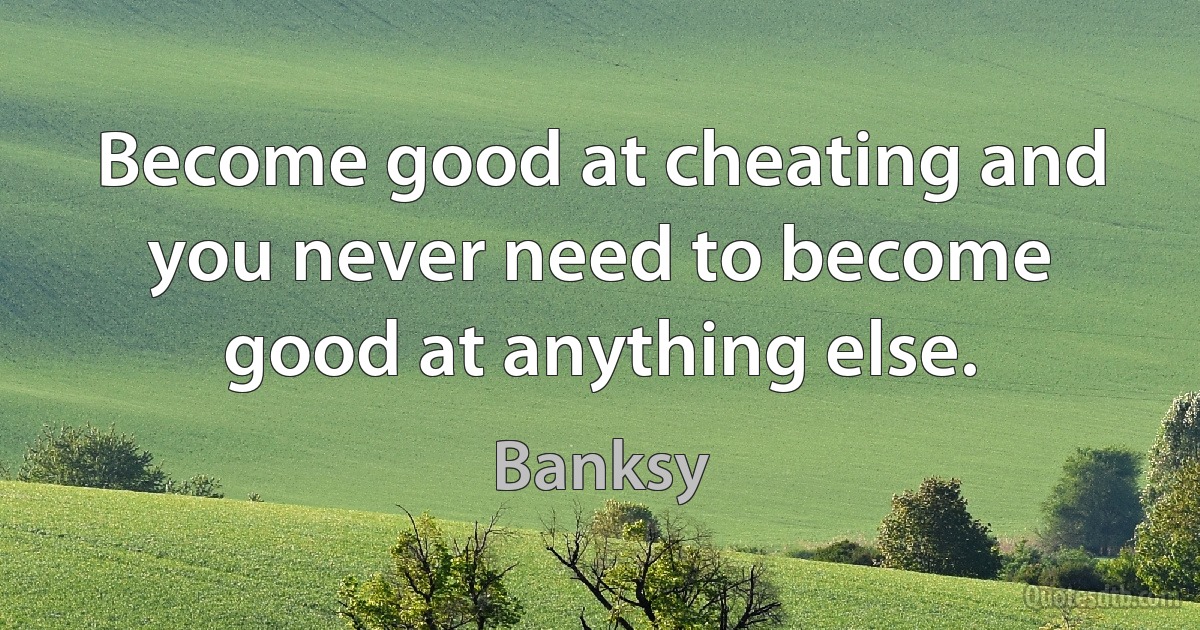 Become good at cheating and you never need to become good at anything else. (Banksy)