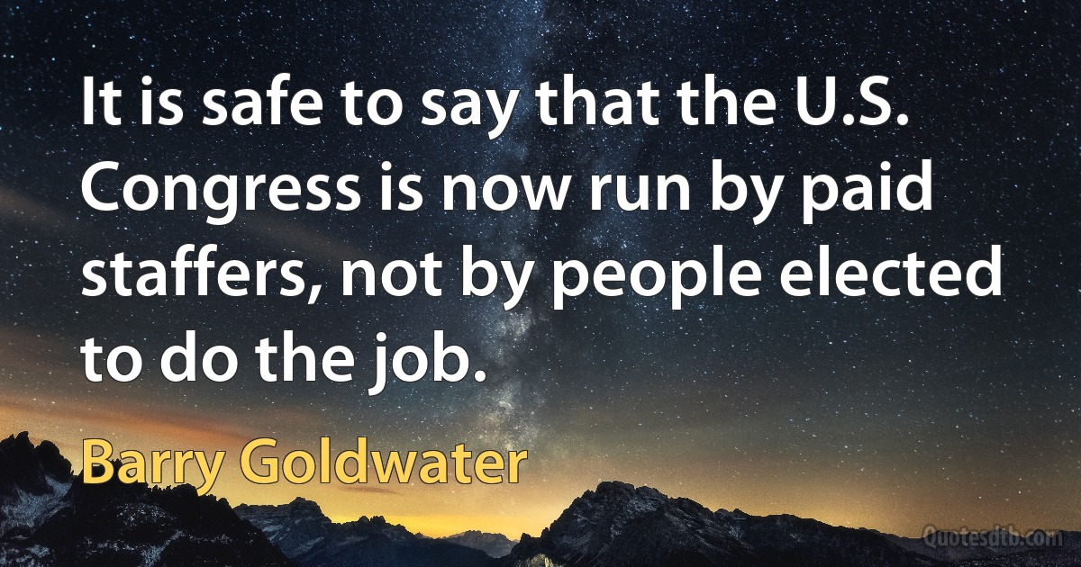 It is safe to say that the U.S. Congress is now run by paid staffers, not by people elected to do the job. (Barry Goldwater)