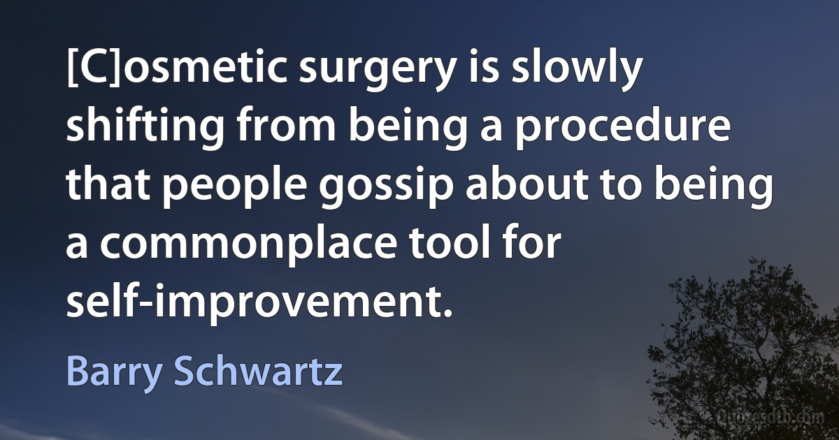 [C]osmetic surgery is slowly shifting from being a procedure that people gossip about to being a commonplace tool for self-improvement. (Barry Schwartz)