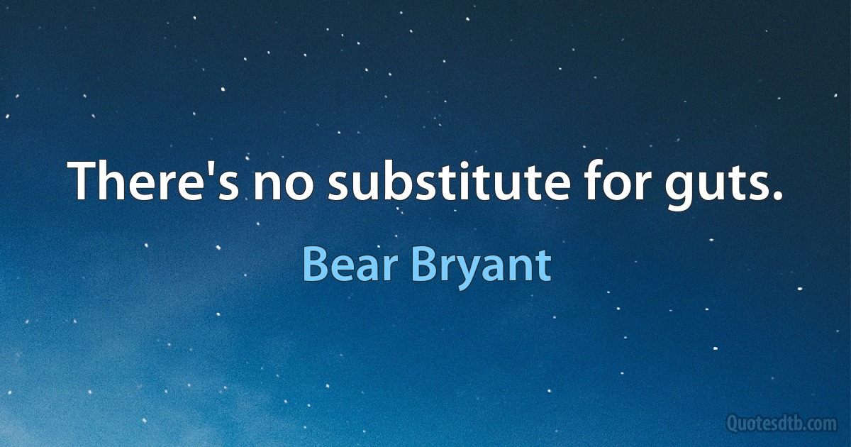 There's no substitute for guts. (Bear Bryant)