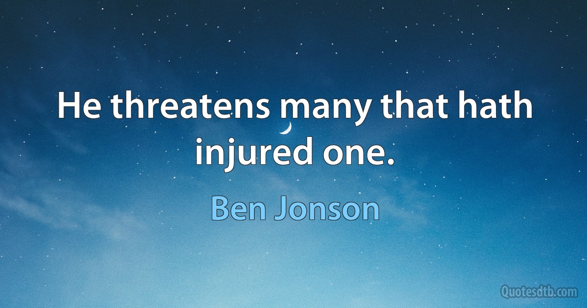 He threatens many that hath injured one. (Ben Jonson)