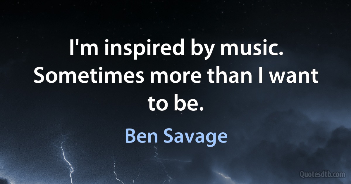 I'm inspired by music. Sometimes more than I want to be. (Ben Savage)