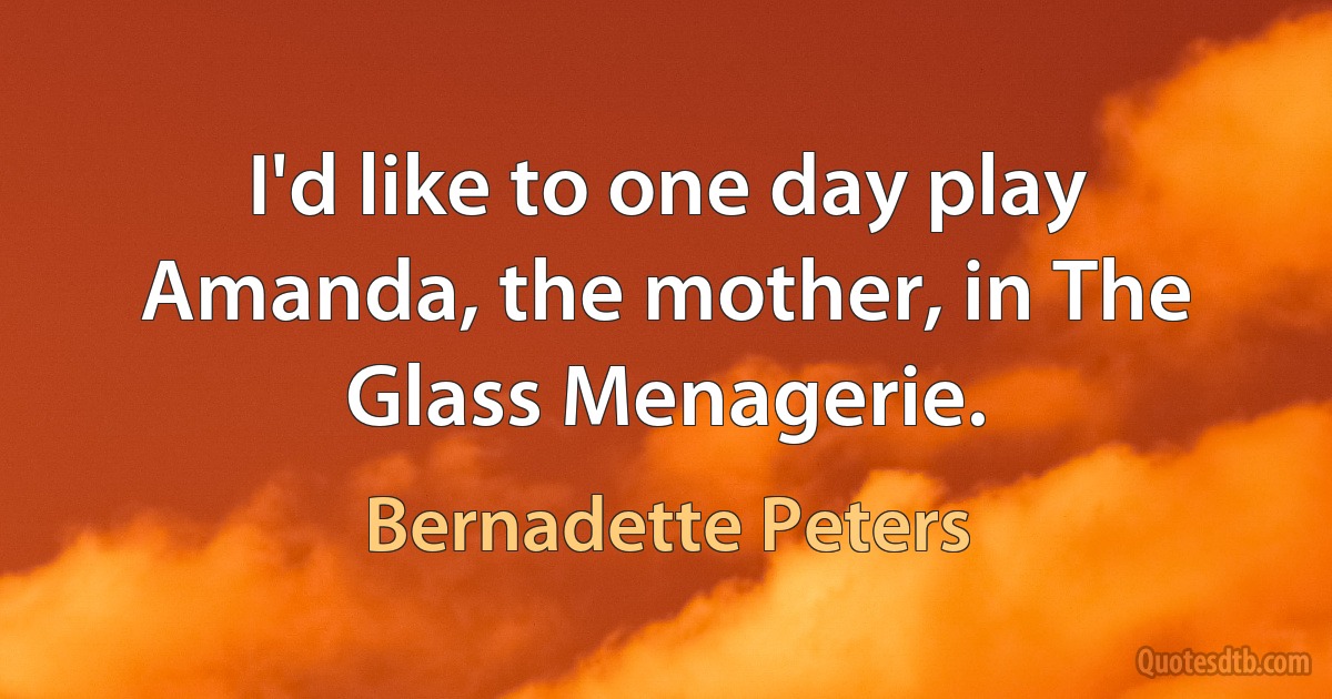 I'd like to one day play Amanda, the mother, in The Glass Menagerie. (Bernadette Peters)