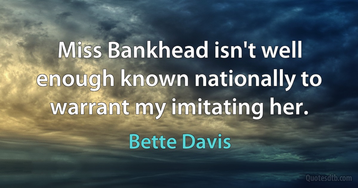 Miss Bankhead isn't well enough known nationally to warrant my imitating her. (Bette Davis)