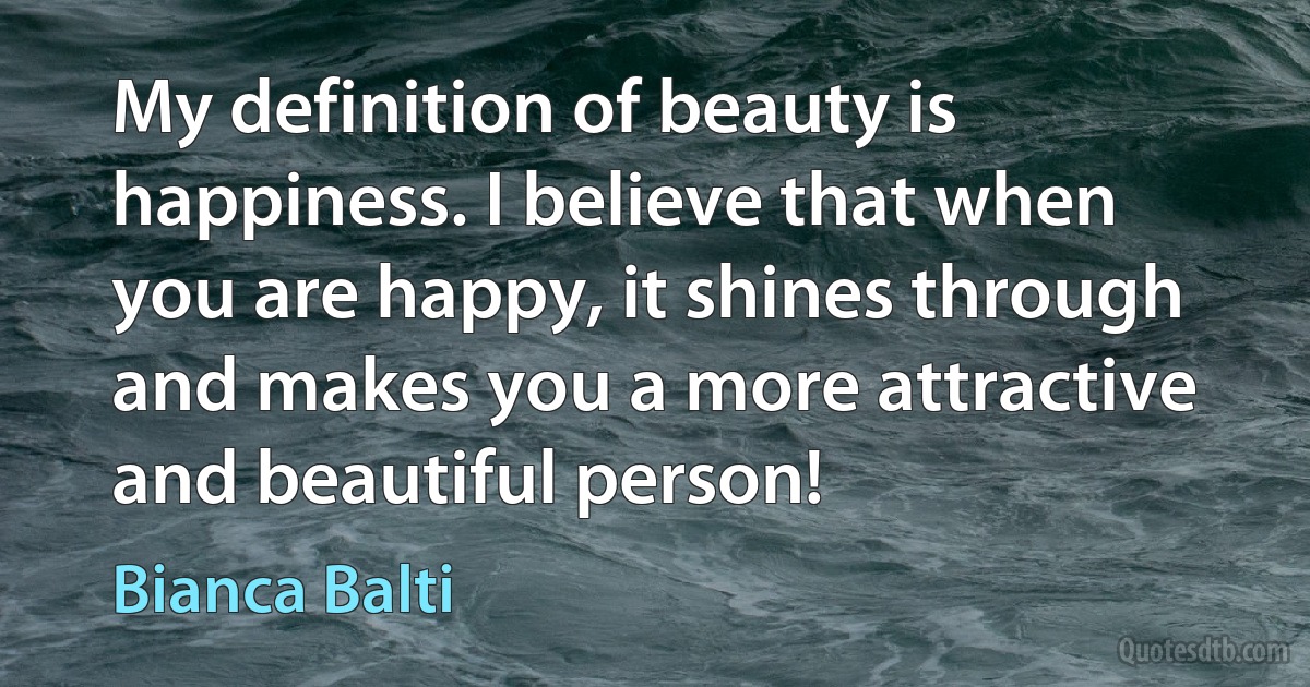 My definition of beauty is happiness. I believe that when you are happy, it shines through and makes you a more attractive and beautiful person! (Bianca Balti)