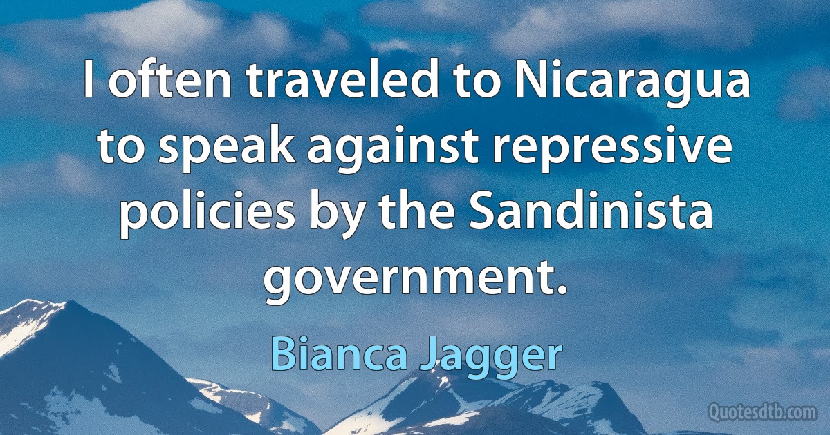 I often traveled to Nicaragua to speak against repressive policies by the Sandinista government. (Bianca Jagger)