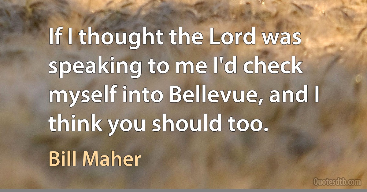 If I thought the Lord was speaking to me I'd check myself into Bellevue, and I think you should too. (Bill Maher)