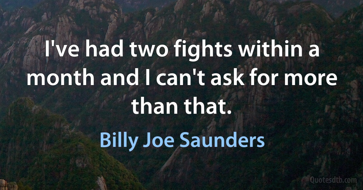 I've had two fights within a month and I can't ask for more than that. (Billy Joe Saunders)