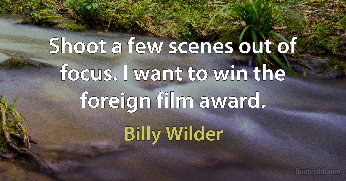 Shoot a few scenes out of focus. I want to win the foreign film award. (Billy Wilder)