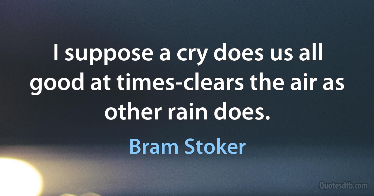 I suppose a cry does us all good at times-clears the air as other rain does. (Bram Stoker)