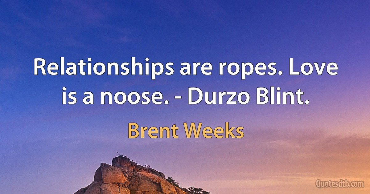 Relationships are ropes. Love is a noose. - Durzo Blint. (Brent Weeks)