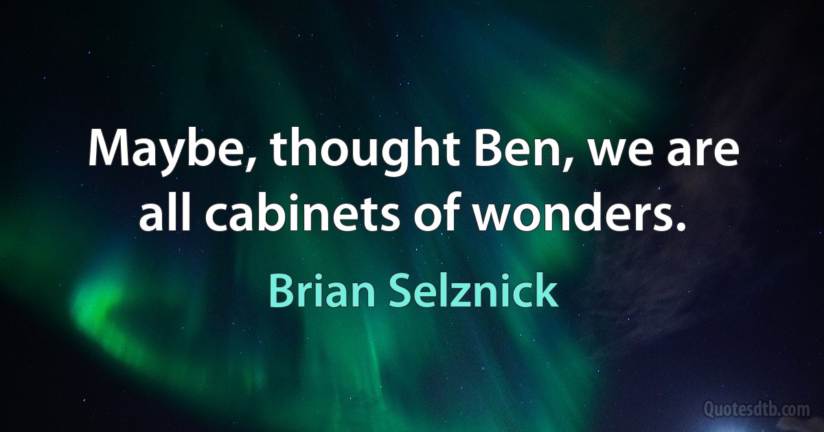 Maybe, thought Ben, we are all cabinets of wonders. (Brian Selznick)