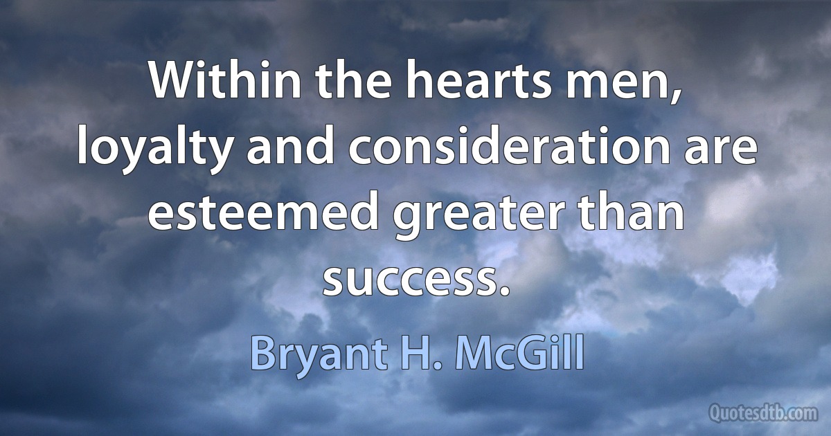 Within the hearts men, loyalty and consideration are esteemed greater than success. (Bryant H. McGill)