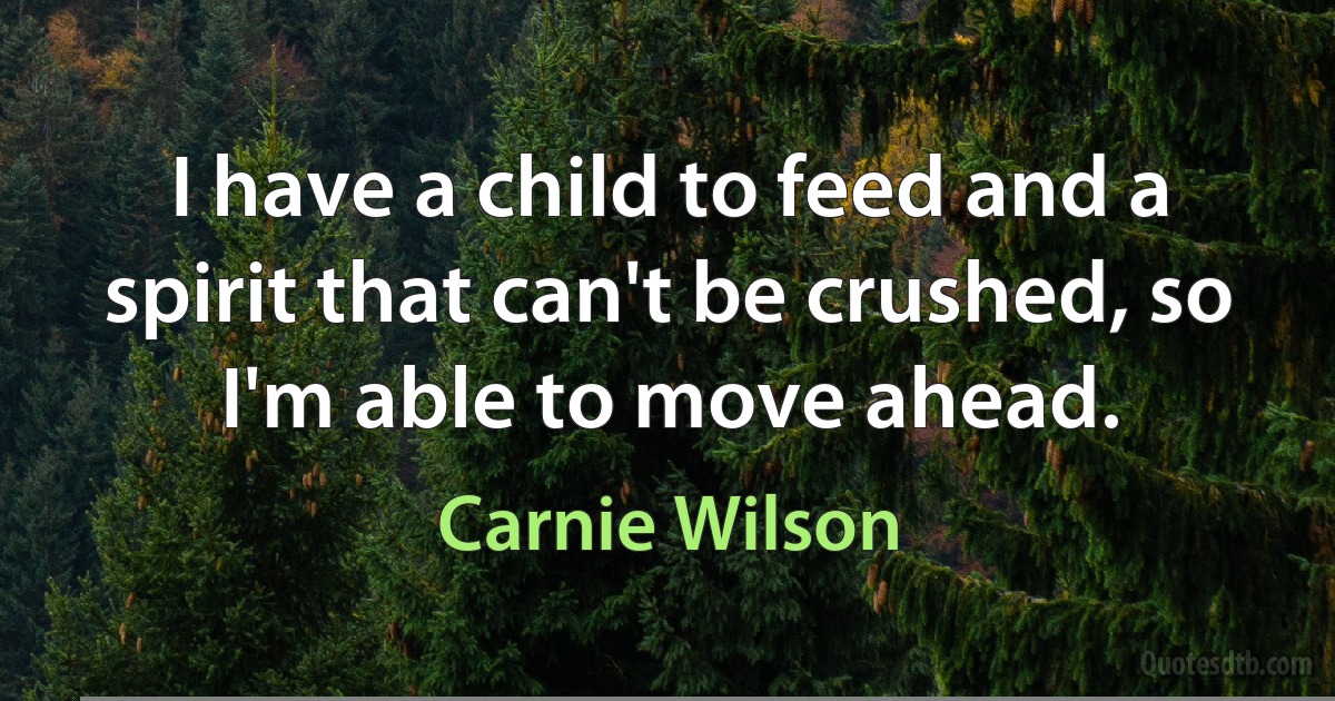 I have a child to feed and a spirit that can't be crushed, so I'm able to move ahead. (Carnie Wilson)