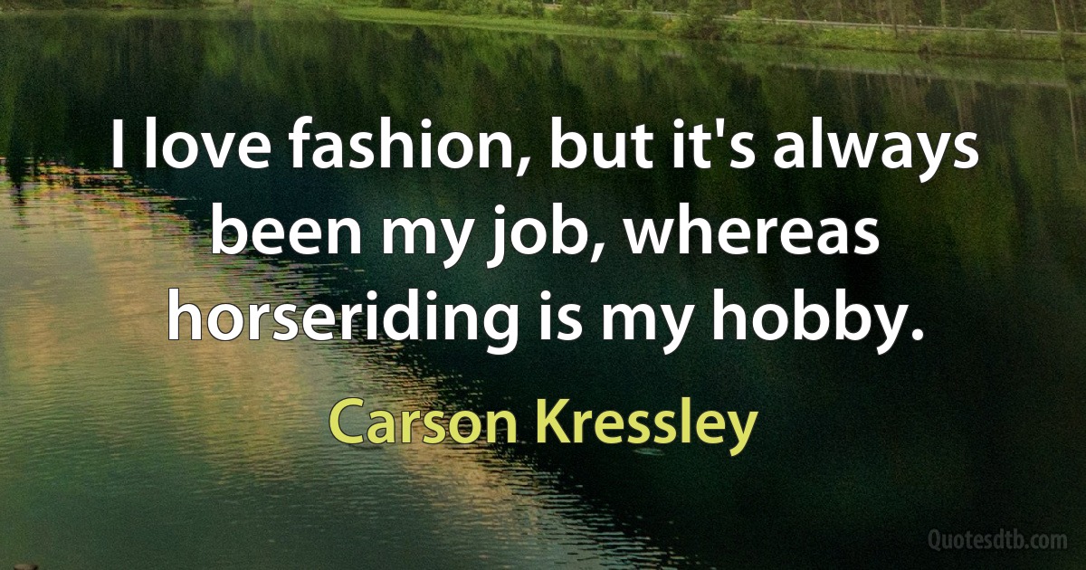 I love fashion, but it's always been my job, whereas horseriding is my hobby. (Carson Kressley)