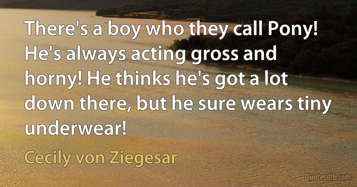 There's a boy who they call Pony! He's always acting gross and horny! He thinks he's got a lot down there, but he sure wears tiny underwear! (Cecily von Ziegesar)