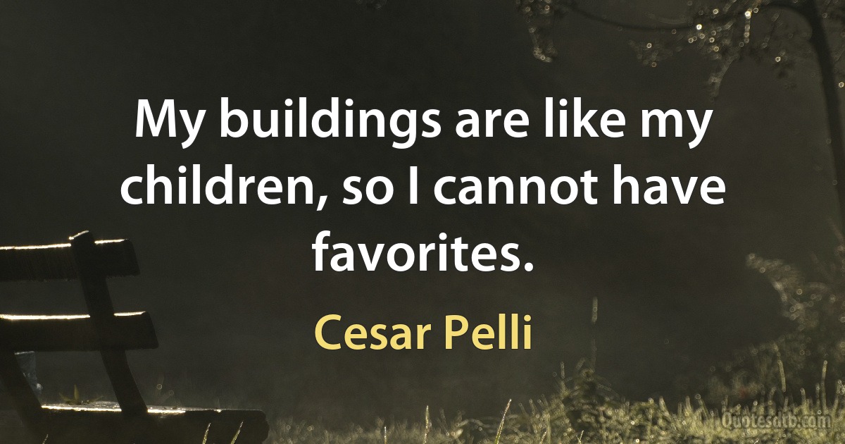 My buildings are like my children, so I cannot have favorites. (Cesar Pelli)