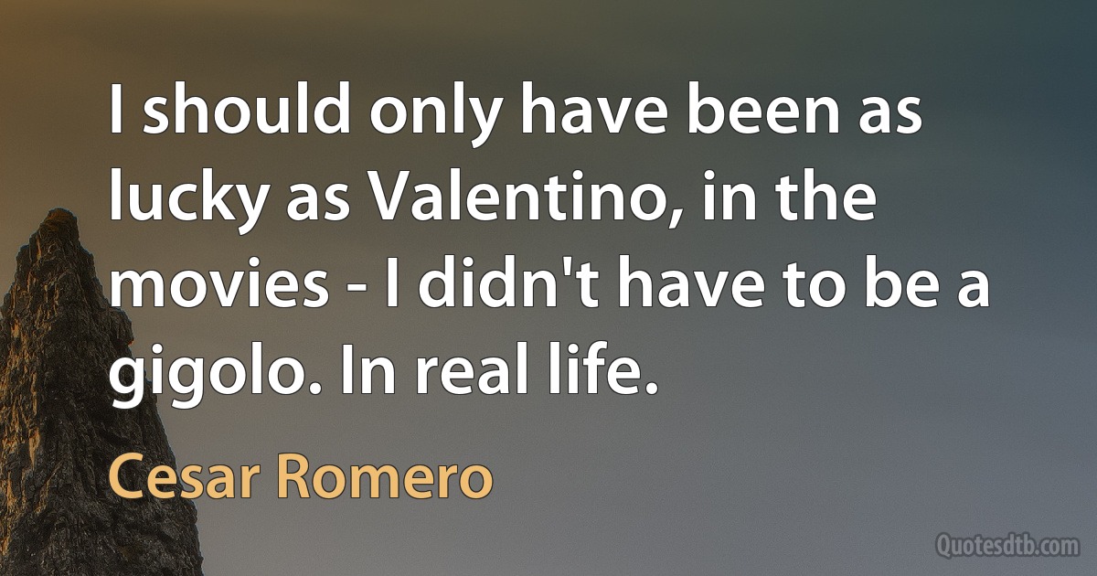 I should only have been as lucky as Valentino, in the movies - I didn't have to be a gigolo. In real life. (Cesar Romero)