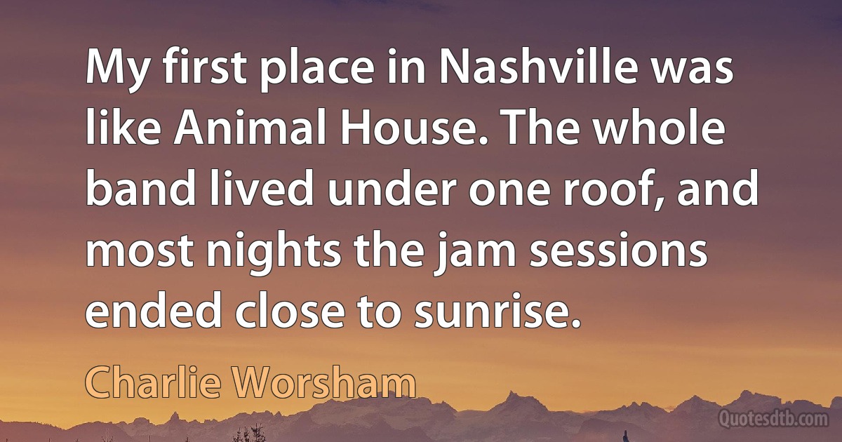 My first place in Nashville was like Animal House. The whole band lived under one roof, and most nights the jam sessions ended close to sunrise. (Charlie Worsham)