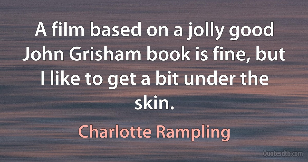 A film based on a jolly good John Grisham book is fine, but I like to get a bit under the skin. (Charlotte Rampling)