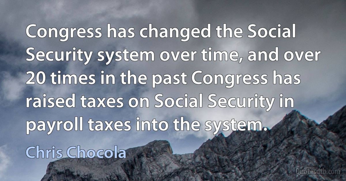 Congress has changed the Social Security system over time, and over 20 times in the past Congress has raised taxes on Social Security in payroll taxes into the system. (Chris Chocola)