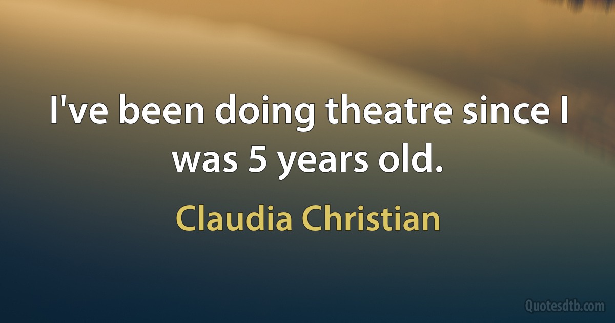 I've been doing theatre since I was 5 years old. (Claudia Christian)