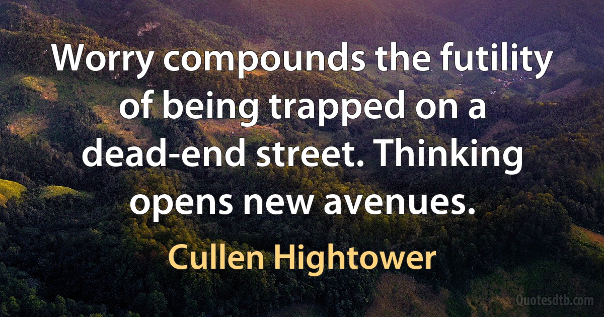 Worry compounds the futility of being trapped on a dead-end street. Thinking opens new avenues. (Cullen Hightower)