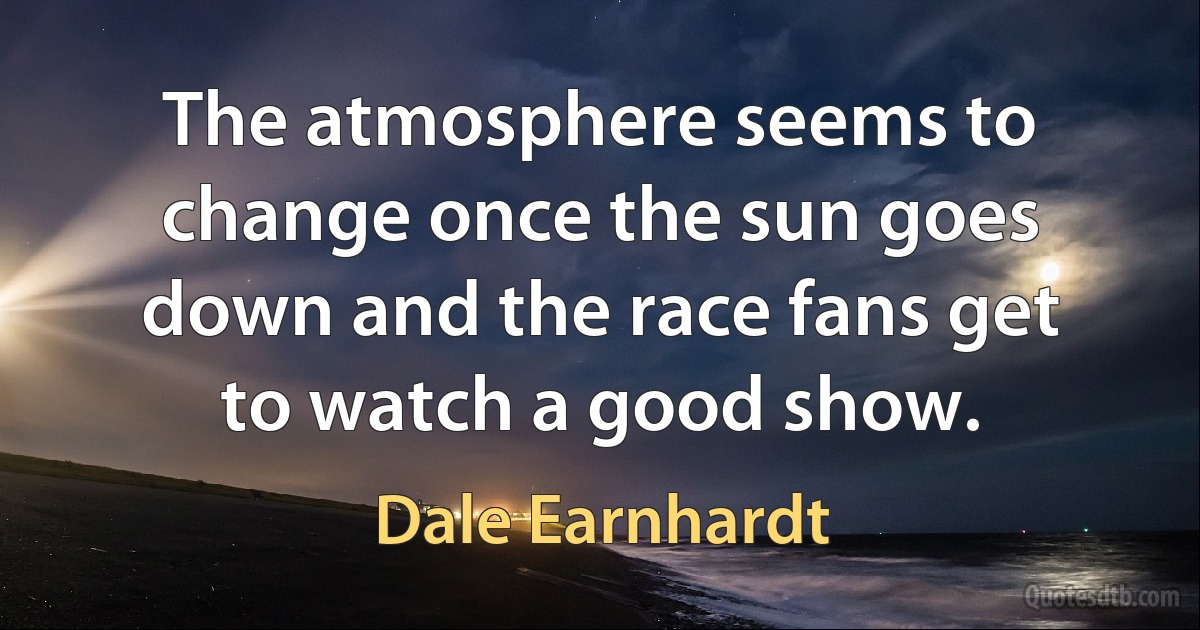 The atmosphere seems to change once the sun goes down and the race fans get to watch a good show. (Dale Earnhardt)