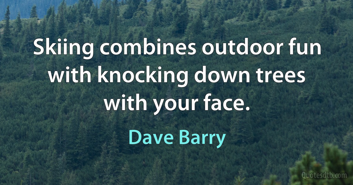 Skiing combines outdoor fun with knocking down trees with your face. (Dave Barry)