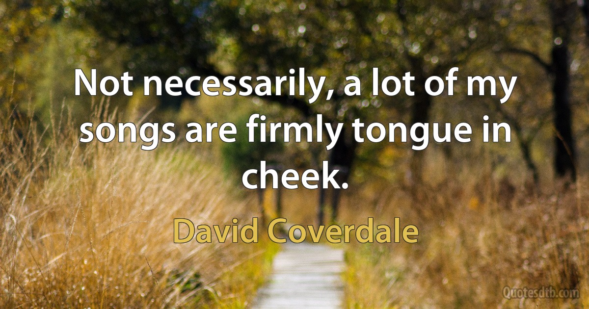 Not necessarily, a lot of my songs are firmly tongue in cheek. (David Coverdale)