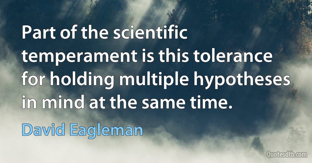 Part of the scientific temperament is this tolerance for holding multiple hypotheses in mind at the same time. (David Eagleman)