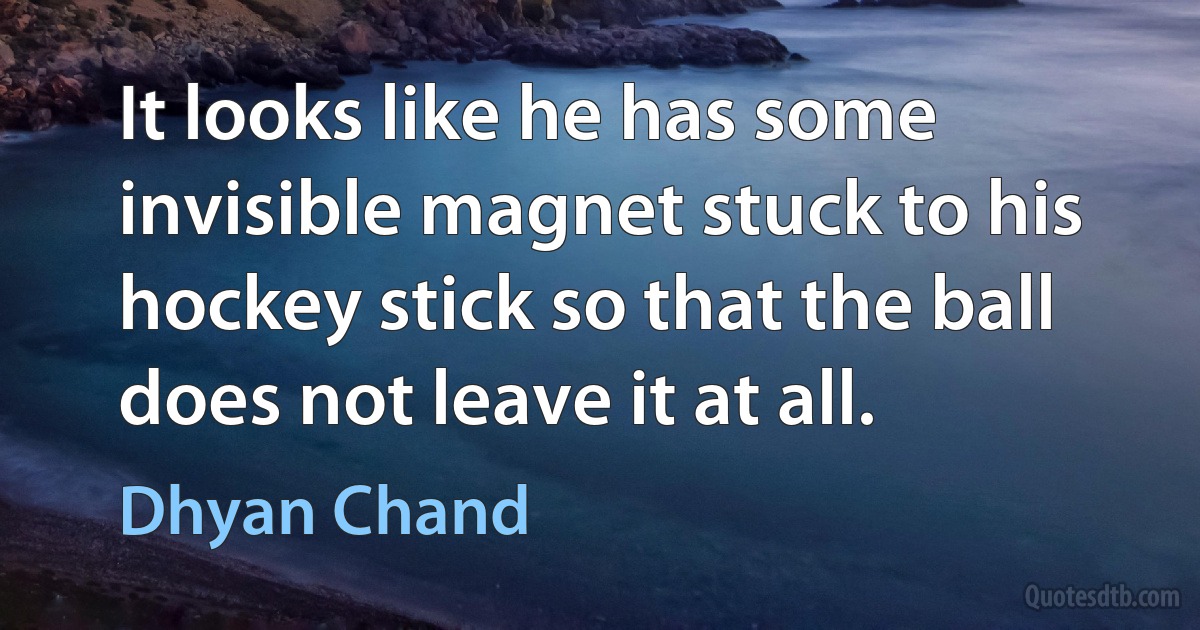 It looks like he has some invisible magnet stuck to his hockey stick so that the ball does not leave it at all. (Dhyan Chand)