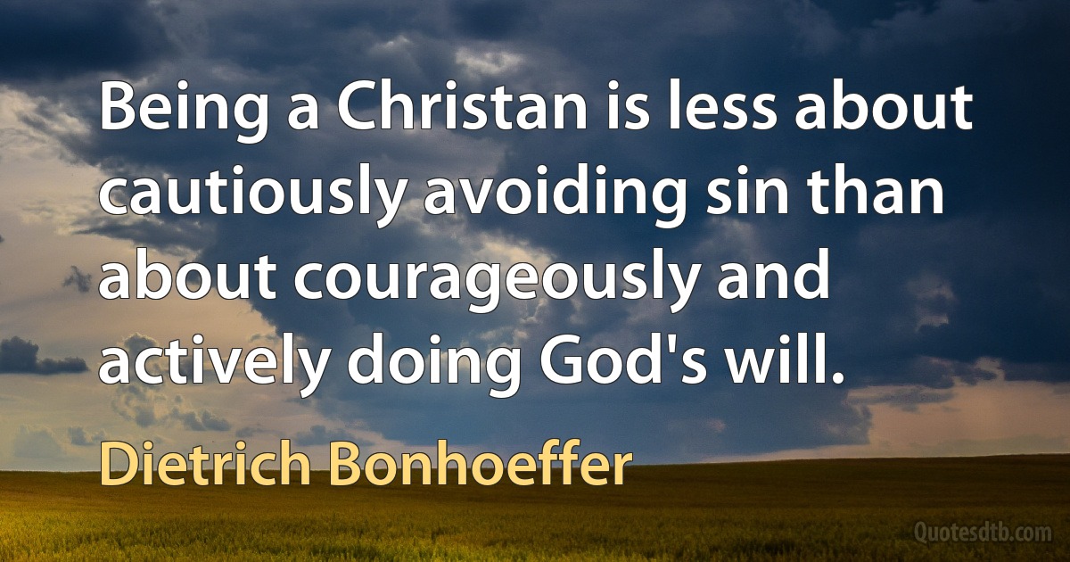 Being a Christan is less about cautiously avoiding sin than about courageously and actively doing God's will. (Dietrich Bonhoeffer)