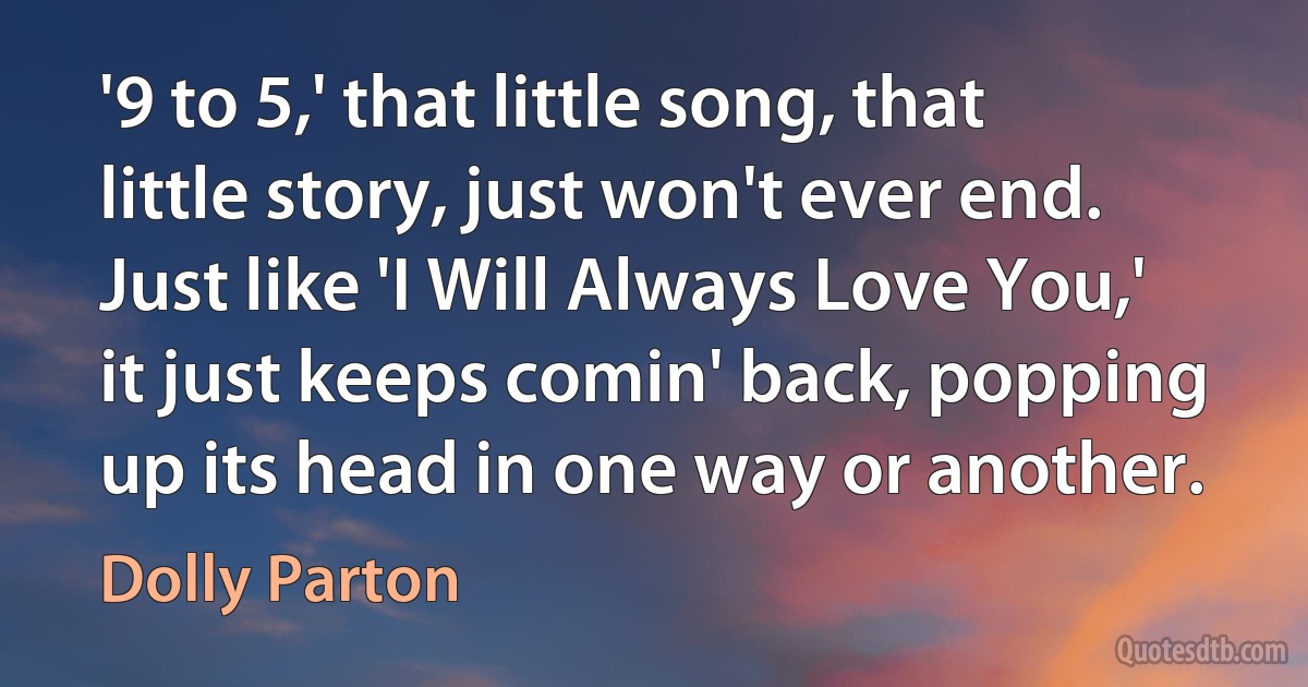 '9 to 5,' that little song, that little story, just won't ever end. Just like 'I Will Always Love You,' it just keeps comin' back, popping up its head in one way or another. (Dolly Parton)