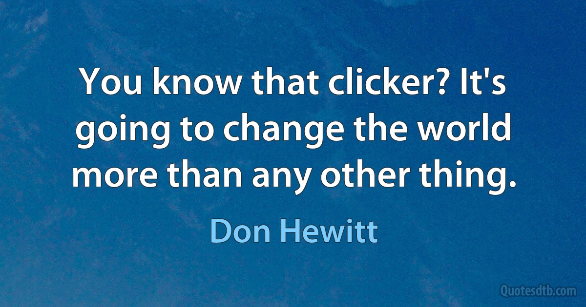 You know that clicker? It's going to change the world more than any other thing. (Don Hewitt)