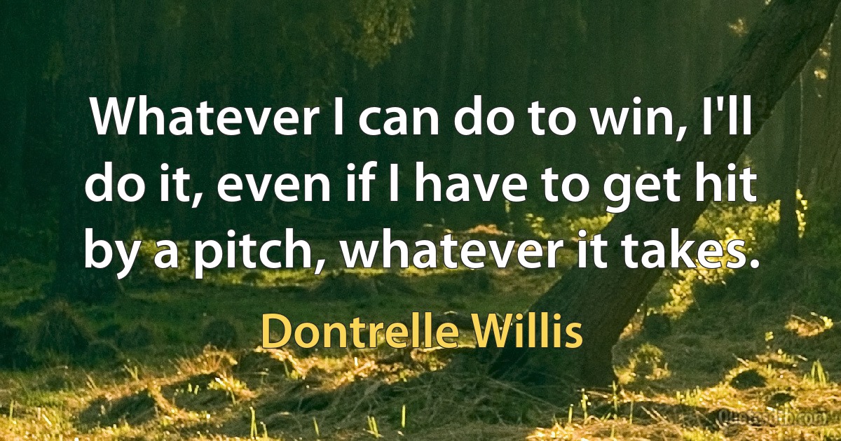 Whatever I can do to win, I'll do it, even if I have to get hit by a pitch, whatever it takes. (Dontrelle Willis)