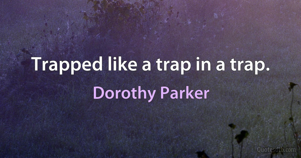 Trapped like a trap in a trap. (Dorothy Parker)