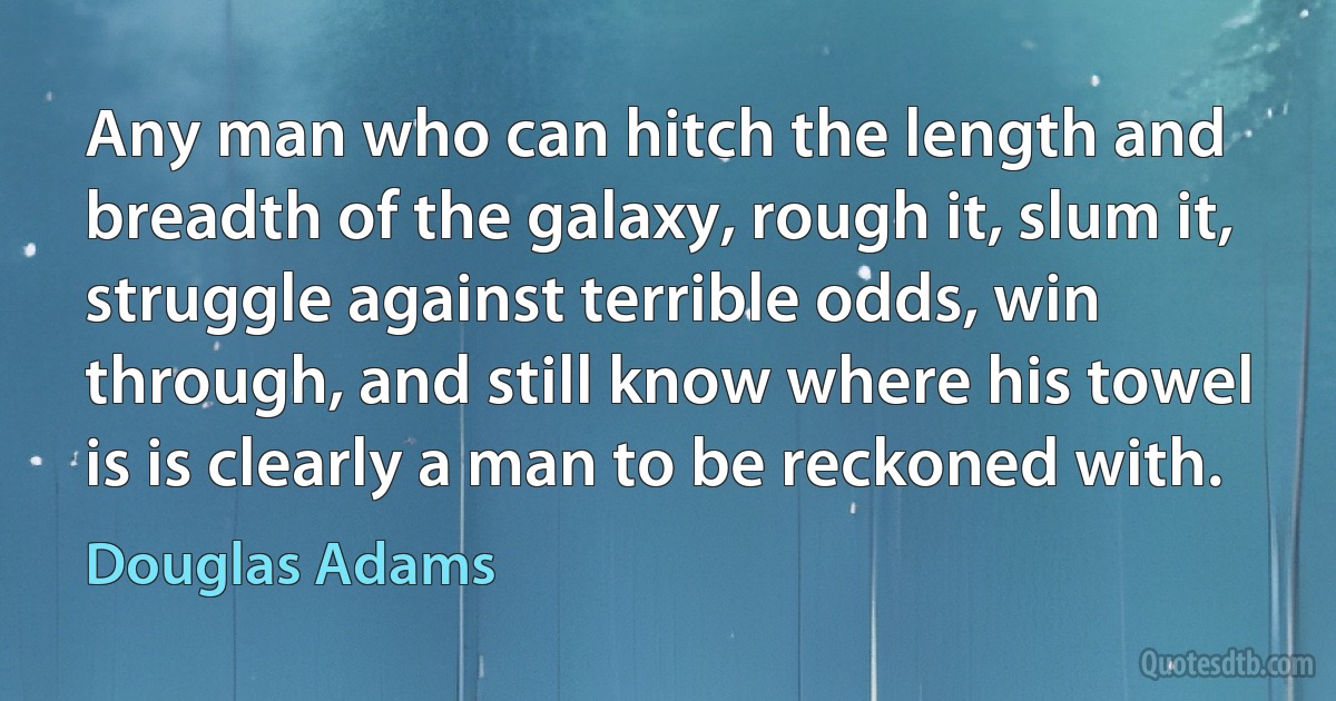 Any man who can hitch the length and breadth of the galaxy, rough it, slum it, struggle against terrible odds, win through, and still know where his towel is is clearly a man to be reckoned with. (Douglas Adams)